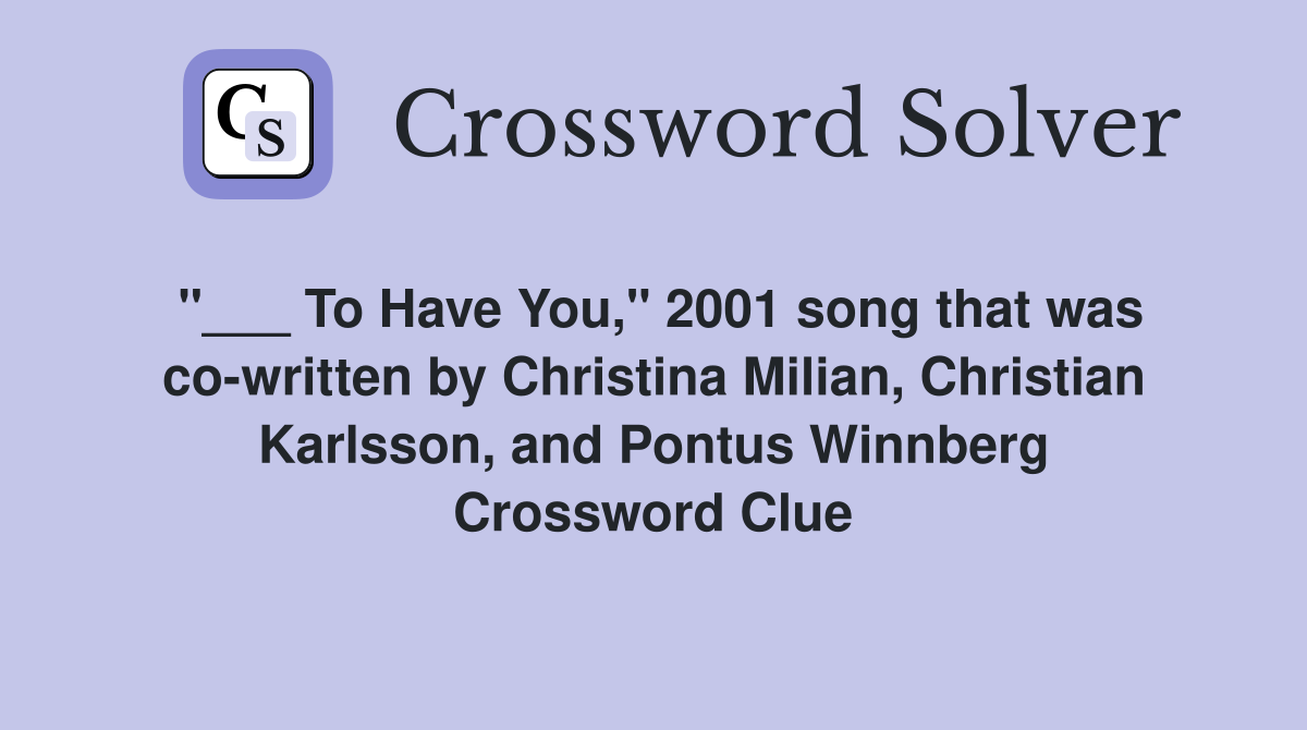 "___ To Have You," 2001 song that was co-written by Christina Milian, Christian Karlsson, and Pontus Winnberg Crossword Clue