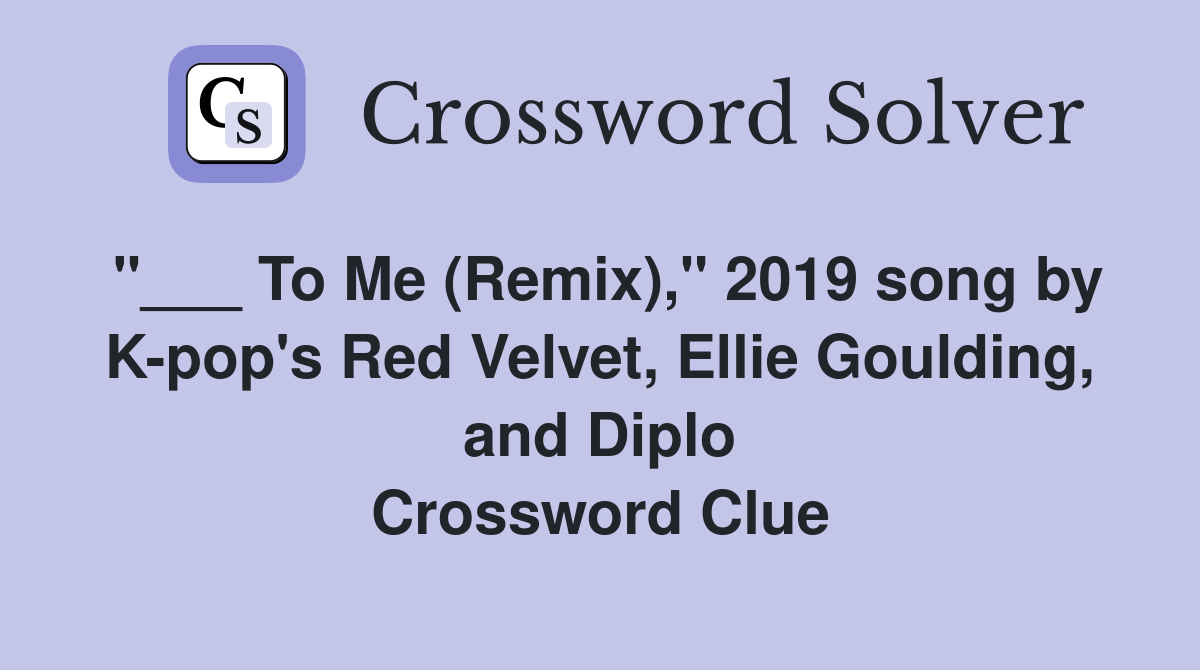 "___ To Me (Remix)," 2019 song by K-pop's Red Velvet, Ellie Goulding, and Diplo Crossword Clue