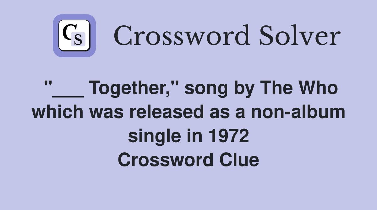 "___ Together," song by The Who which was released as a non-album single in 1972 Crossword Clue
