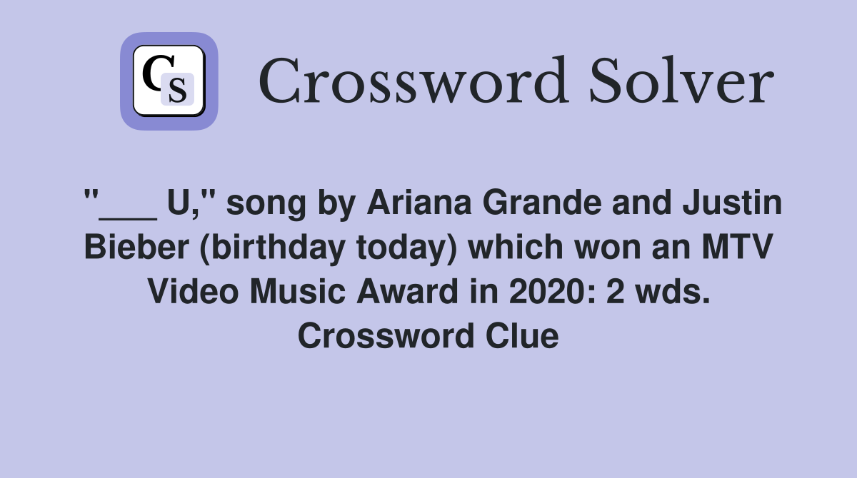 "___ U," song by Ariana Grande and Justin Bieber (birthday today) which won an MTV Video Music Award in 2020: 2 wds. Crossword Clue
