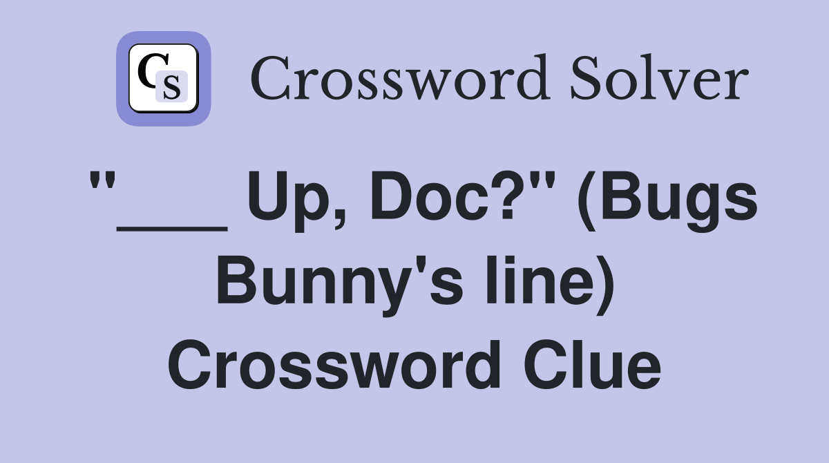 "___ Up, Doc?" (Bugs Bunny's line) Crossword Clue