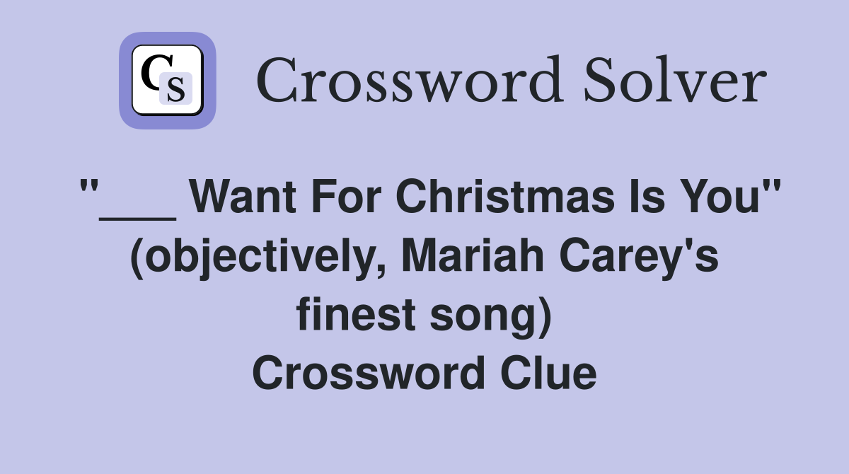 "___ Want For Christmas Is You" (objectively, Mariah Carey's finest song) Crossword Clue