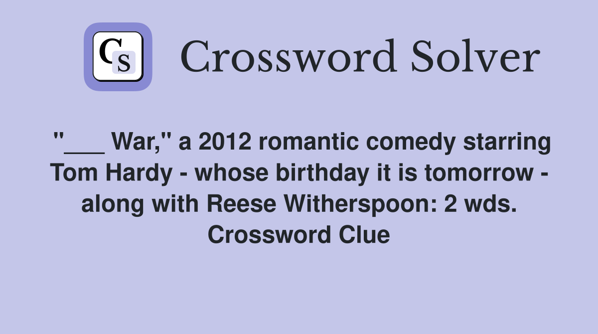 "___ War," a 2012 romantic comedy starring Tom Hardy - whose birthday it is tomorrow - along with Reese Witherspoon: 2 wds. Crossword Clue