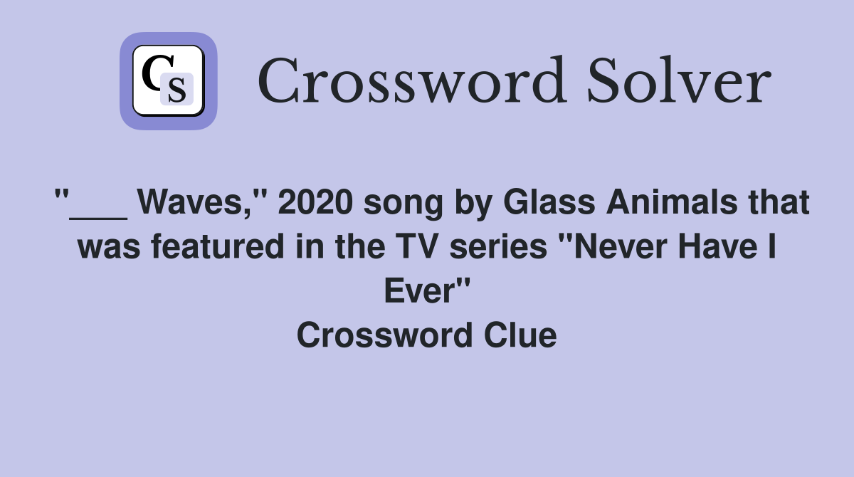 "___ Waves," 2020 song by Glass Animals that was featured in the TV series "Never Have I Ever" Crossword Clue