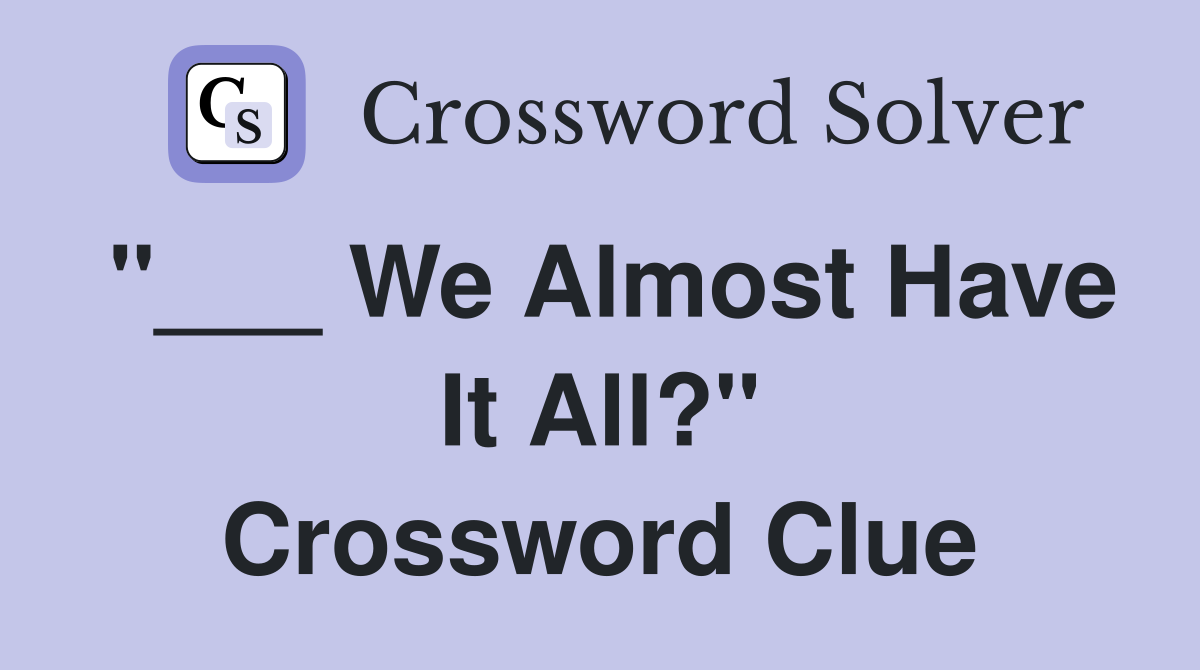 "___ We Almost Have It All?" Crossword Clue