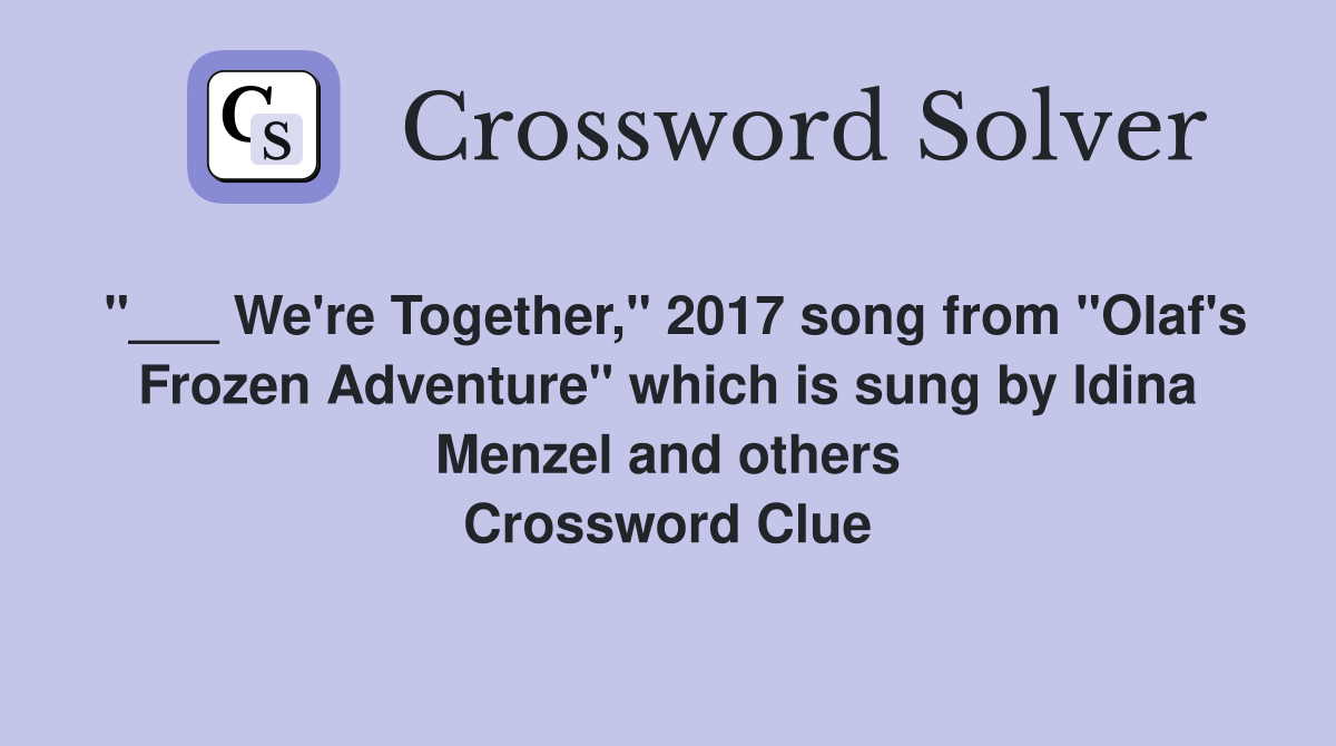 "___ We're Together," 2017 song from "Olaf's Frozen Adventure" which is sung by Idina Menzel and others Crossword Clue