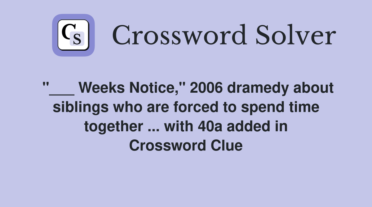 "___ Weeks Notice," 2006 dramedy about siblings who are forced to spend time together ... with 40a added in Crossword Clue