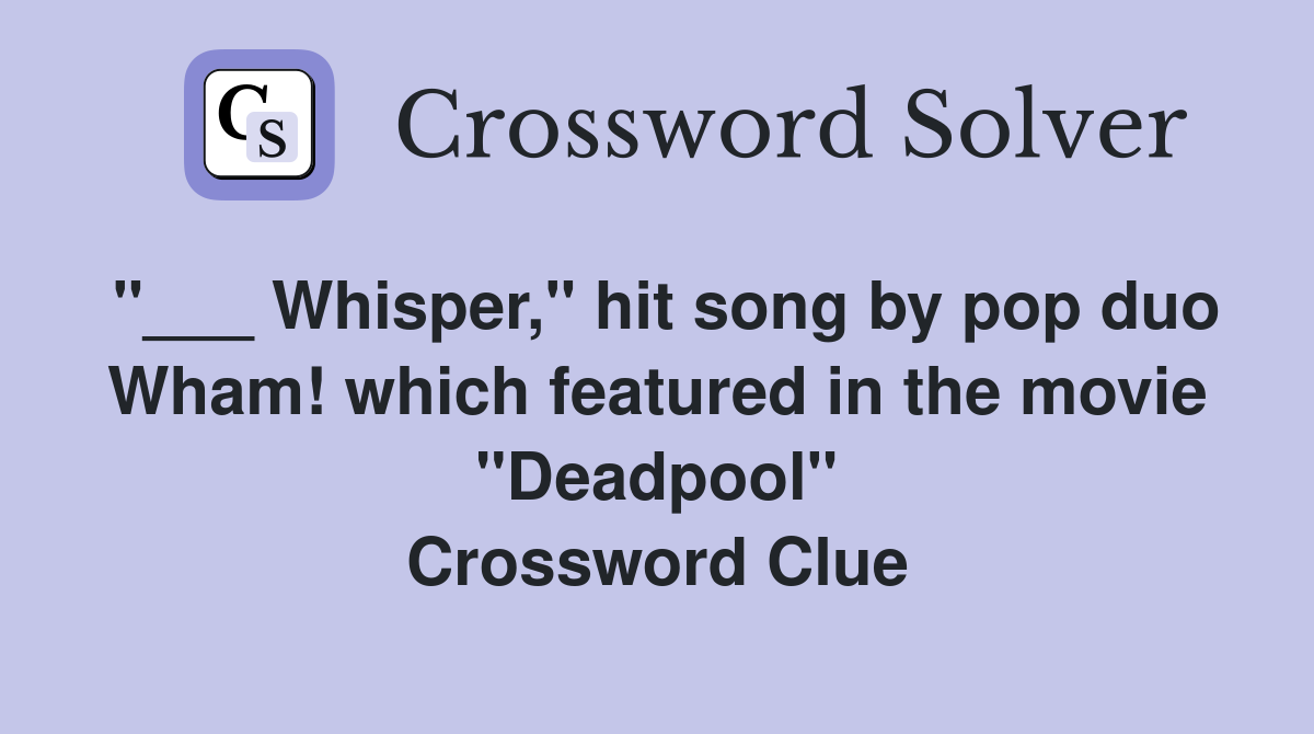 "___ Whisper," hit song by pop duo Wham! which featured in the movie "Deadpool" Crossword Clue