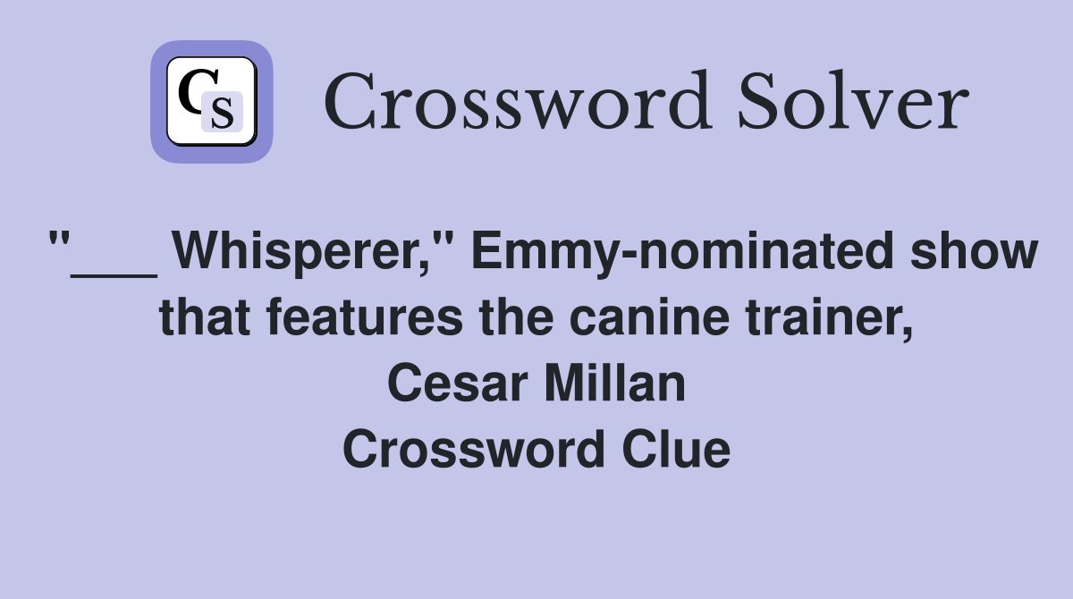 "___ Whisperer," Emmy-nominated show that features the canine trainer, Cesar Millan Crossword Clue
