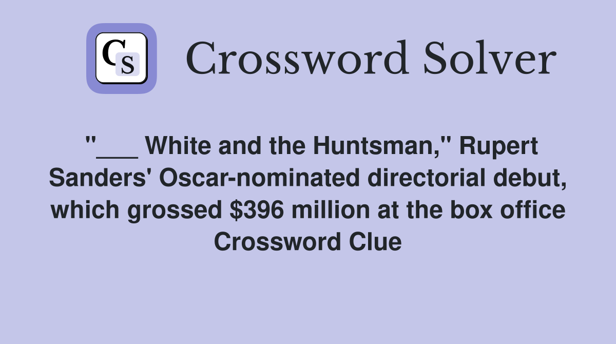 "___ White and the Huntsman," Rupert Sanders' Oscar-nominated directorial debut, which grossed $396 million at the box office Crossword Clue