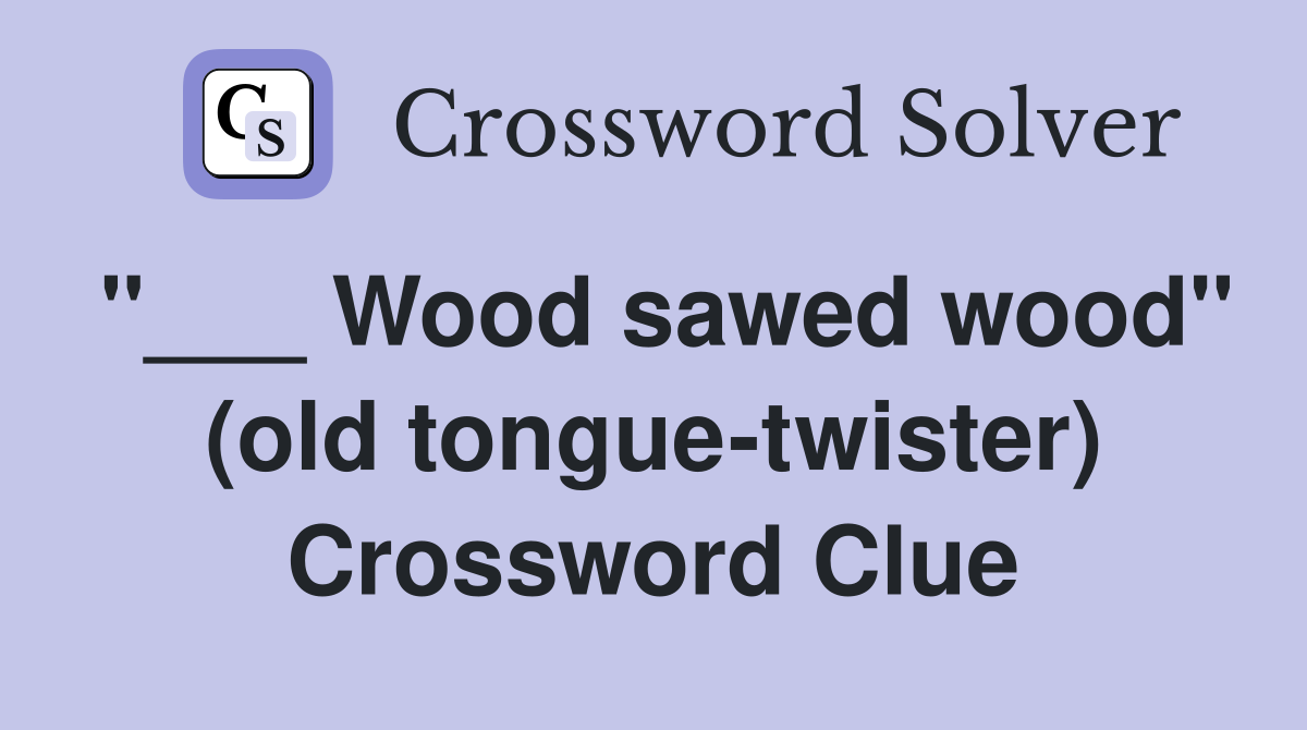 "___ Wood sawed wood" (old tongue-twister) Crossword Clue