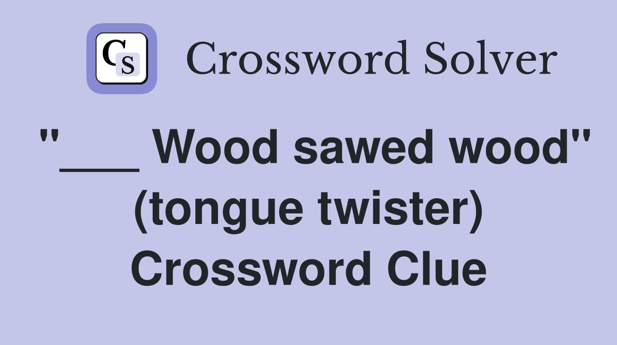 "___ Wood sawed wood" (tongue twister) Crossword Clue