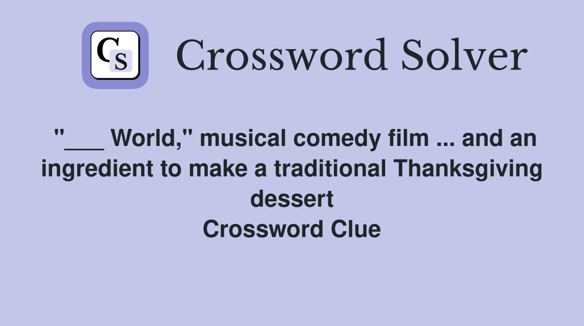 "___ World," musical comedy film ... and an ingredient to make a traditional Thanksgiving dessert Crossword Clue