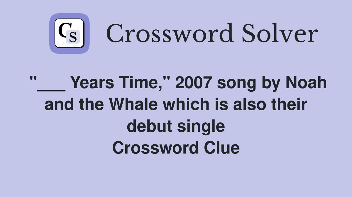 "___ Years Time," 2007 song by Noah and the Whale which is also their debut single Crossword Clue