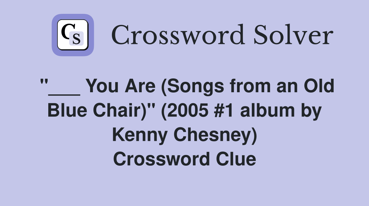 "___ You Are (Songs from an Old Blue Chair)" (2005 #1 album by Kenny Chesney) Crossword Clue