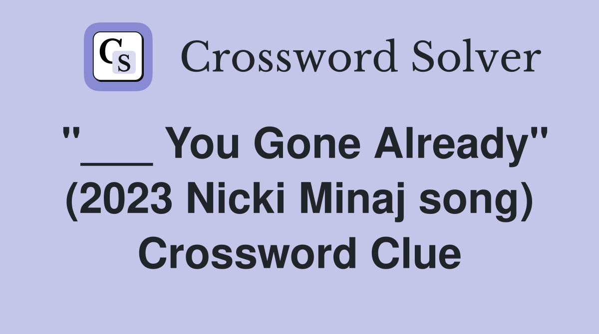 "___ You Gone Already" (2023 Nicki Minaj song) Crossword Clue