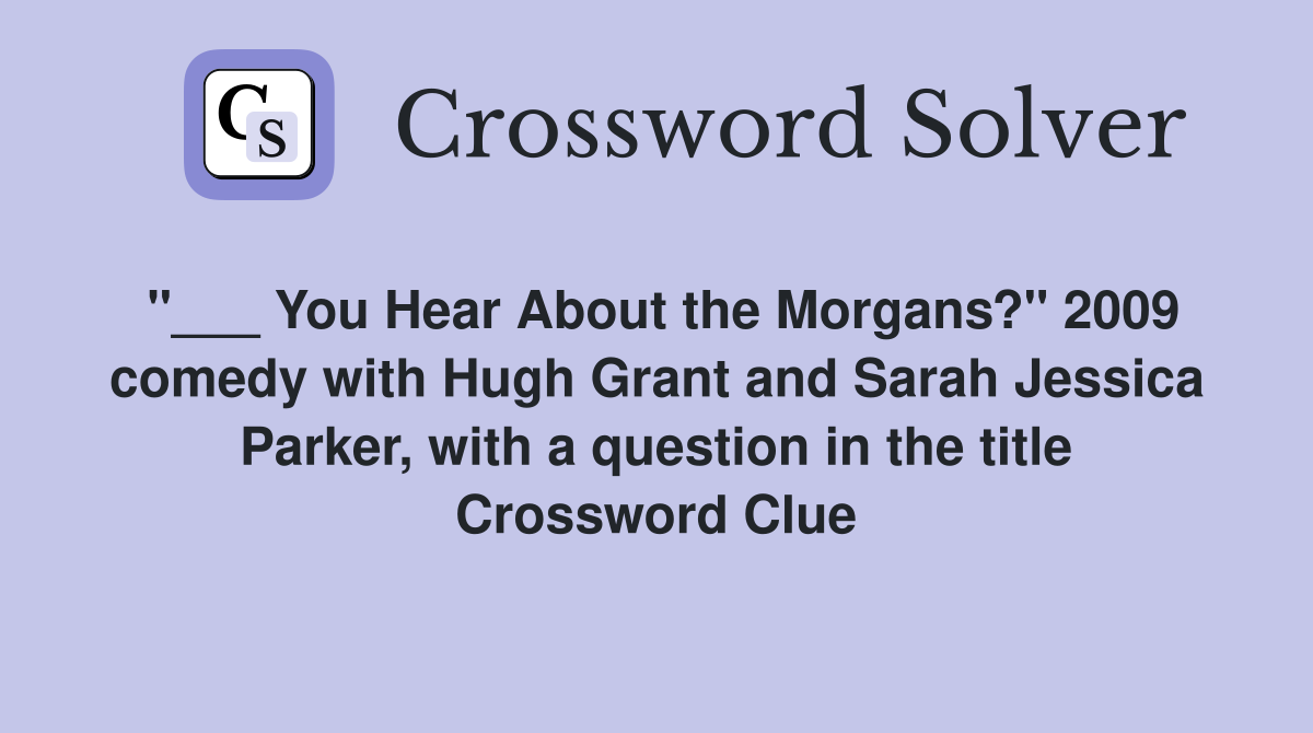 "___ You Hear About the Morgans?" 2009 comedy with Hugh Grant and Sarah Jessica Parker, with a question in the title Crossword Clue
