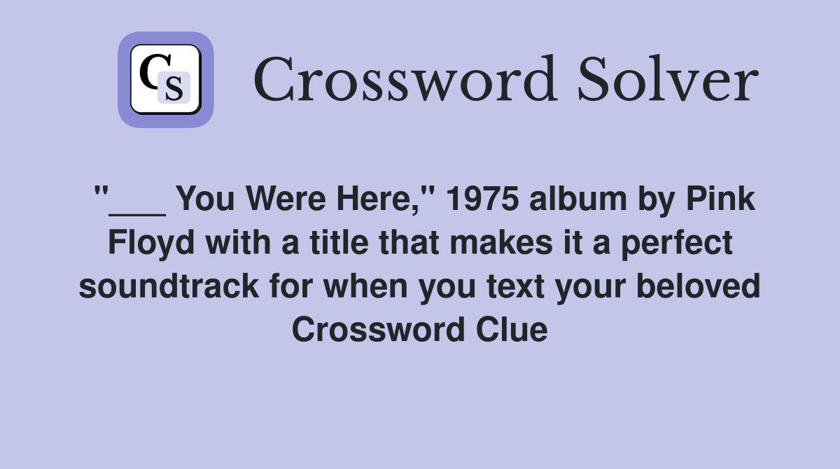 "___ You Were Here," 1975 album by Pink Floyd with a title that makes it a perfect soundtrack for when you text your beloved Crossword Clue