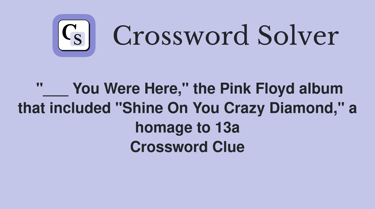 "___ You Were Here," the Pink Floyd album that included "Shine On You Crazy Diamond," a homage to 13a Crossword Clue