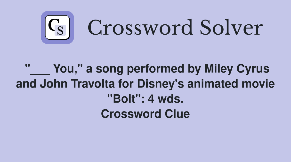 "___ You," a song performed by Miley Cyrus and John Travolta for Disney's animated movie "Bolt": 4 wds. Crossword Clue