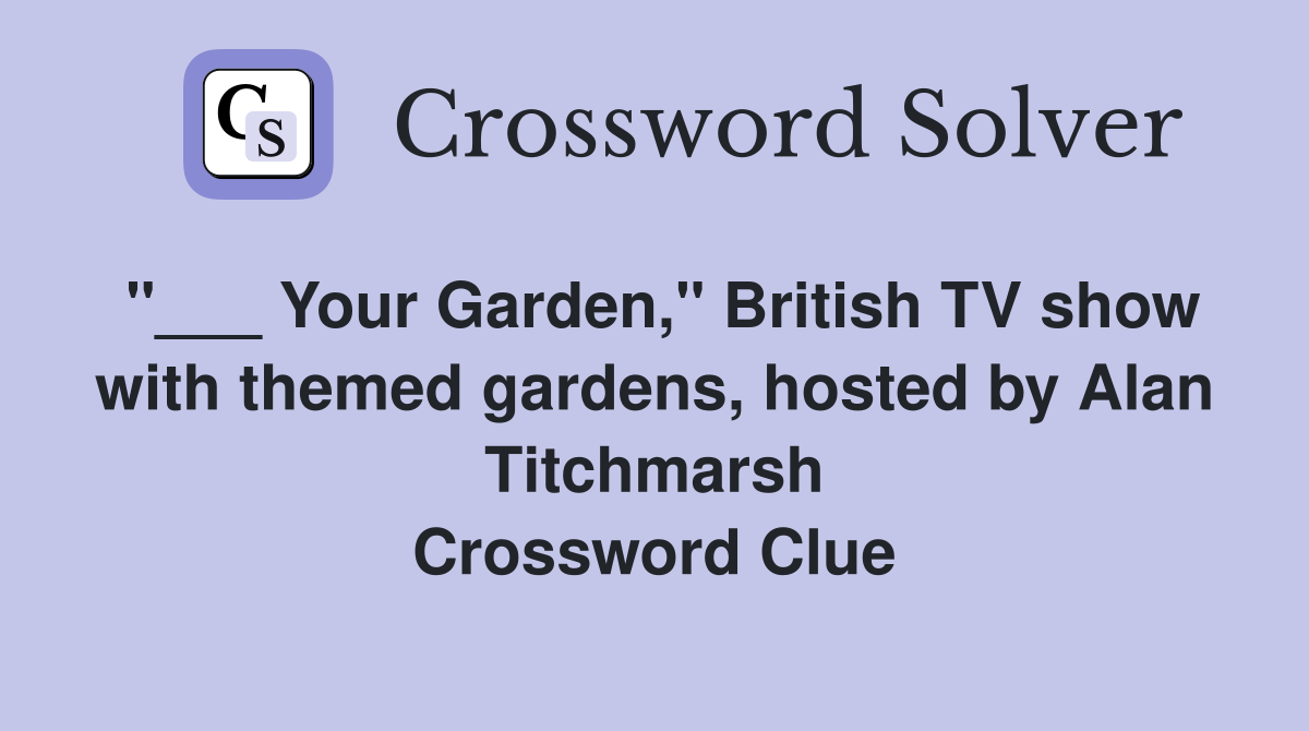 "___ Your Garden," British TV show with themed gardens, hosted by Alan Titchmarsh Crossword Clue