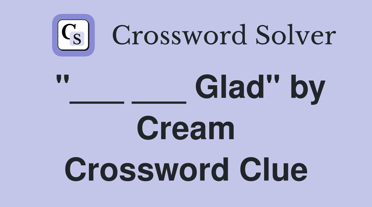"___ ___ Glad" by Cream Crossword Clue
