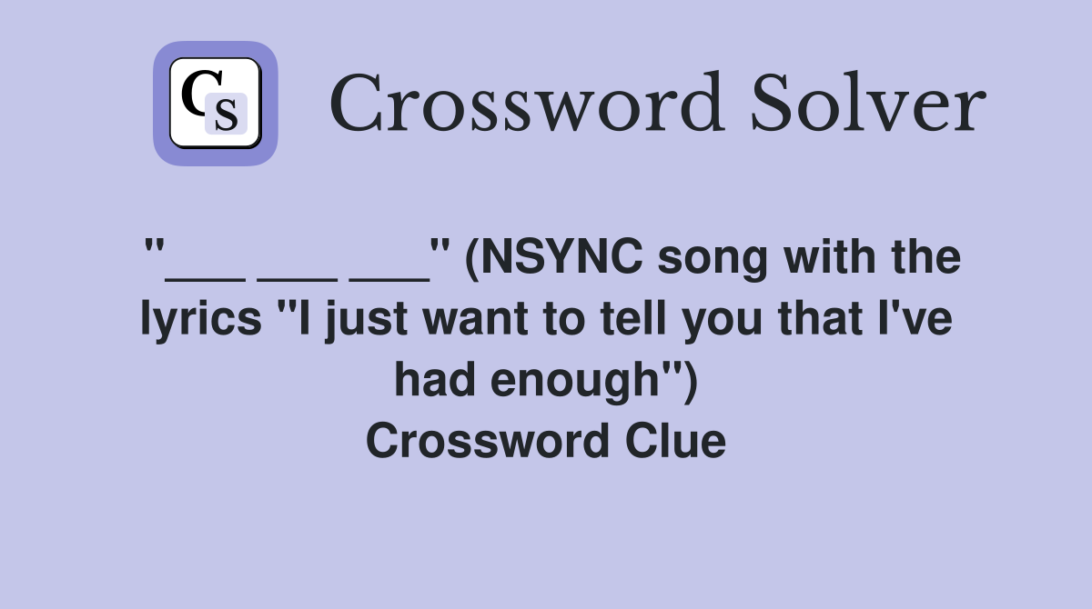 "___ ___ ___" (NSYNC song with the lyrics "I just want to tell you that I've had enough") Crossword Clue
