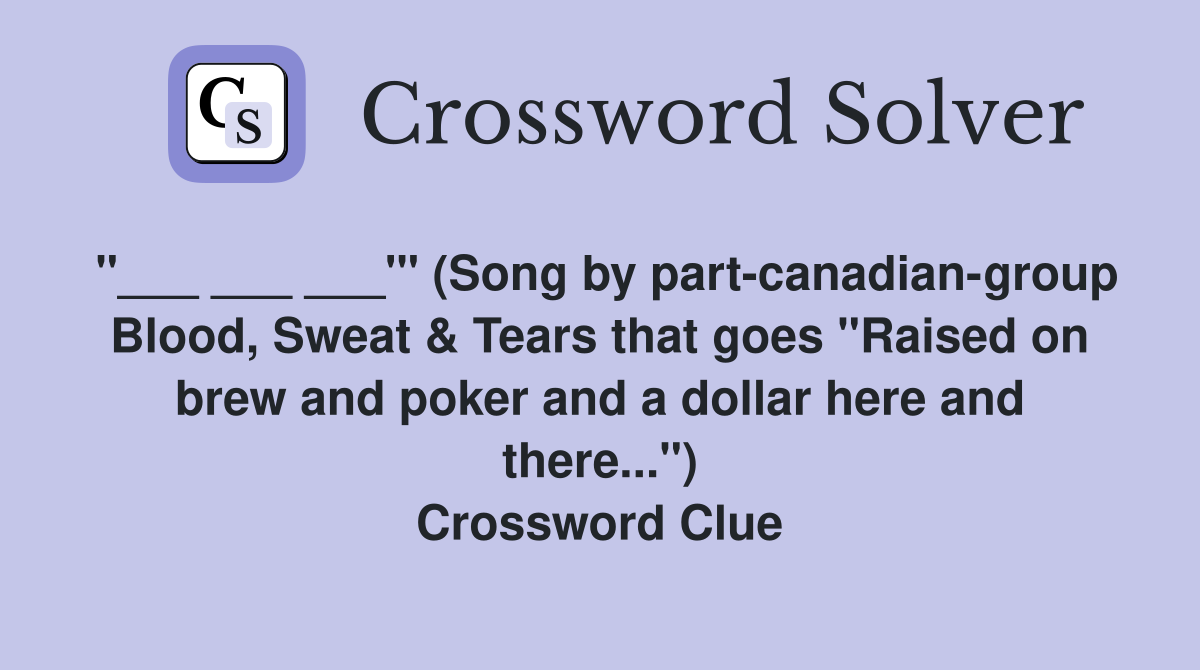 "___ ___ ___'" (Song by part-canadian-group Blood, Sweat & Tears that goes "Raised on brew and poker and a dollar here and there...") Crossword Clue