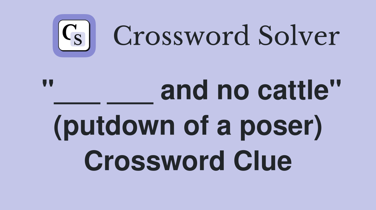 "___ ___ and no cattle" (putdown of a poser) Crossword Clue