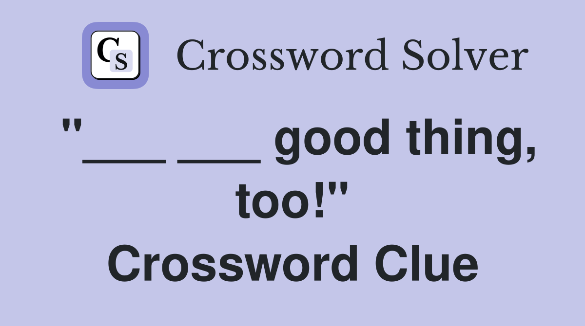 "___ ___ good thing, too!" Crossword Clue