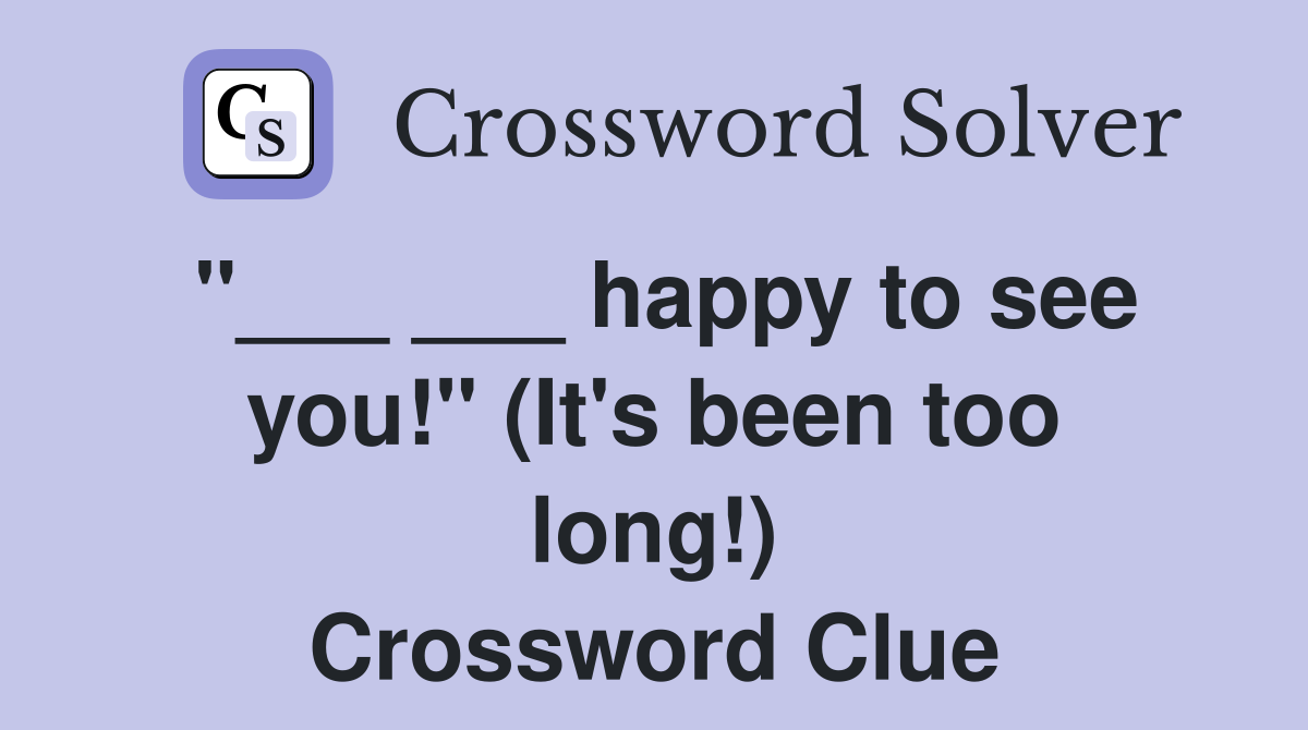 "___ ___ happy to see you!" (It's been too long!) Crossword Clue