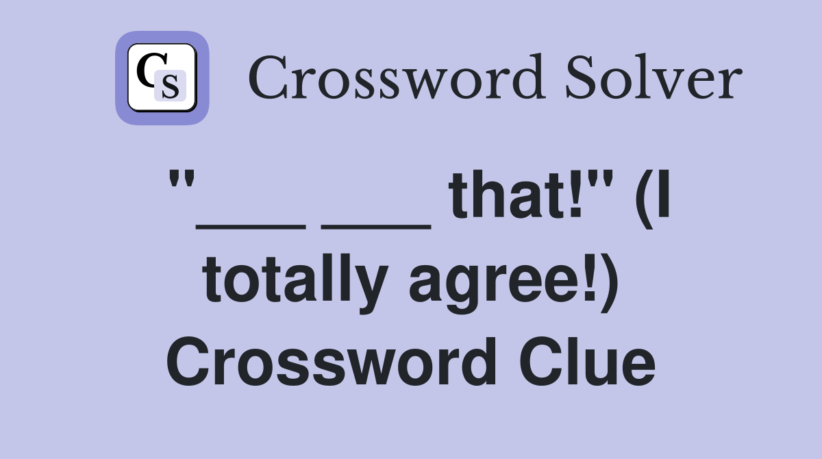 "___ ___ that!" (I totally agree!) Crossword Clue