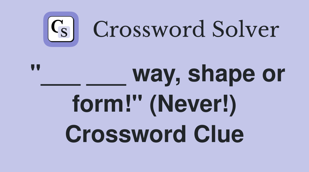 "___ ___ way, shape or form!" (Never!) Crossword Clue