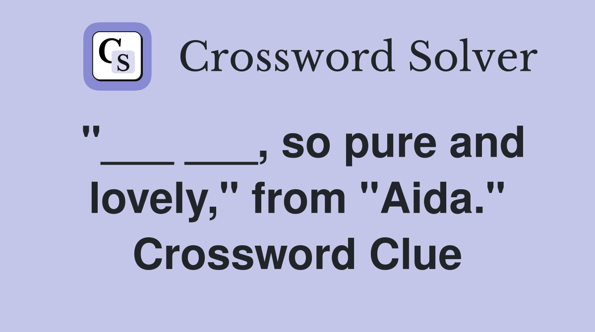"___ ___, so pure and lovely," from "Aida." Crossword Clue