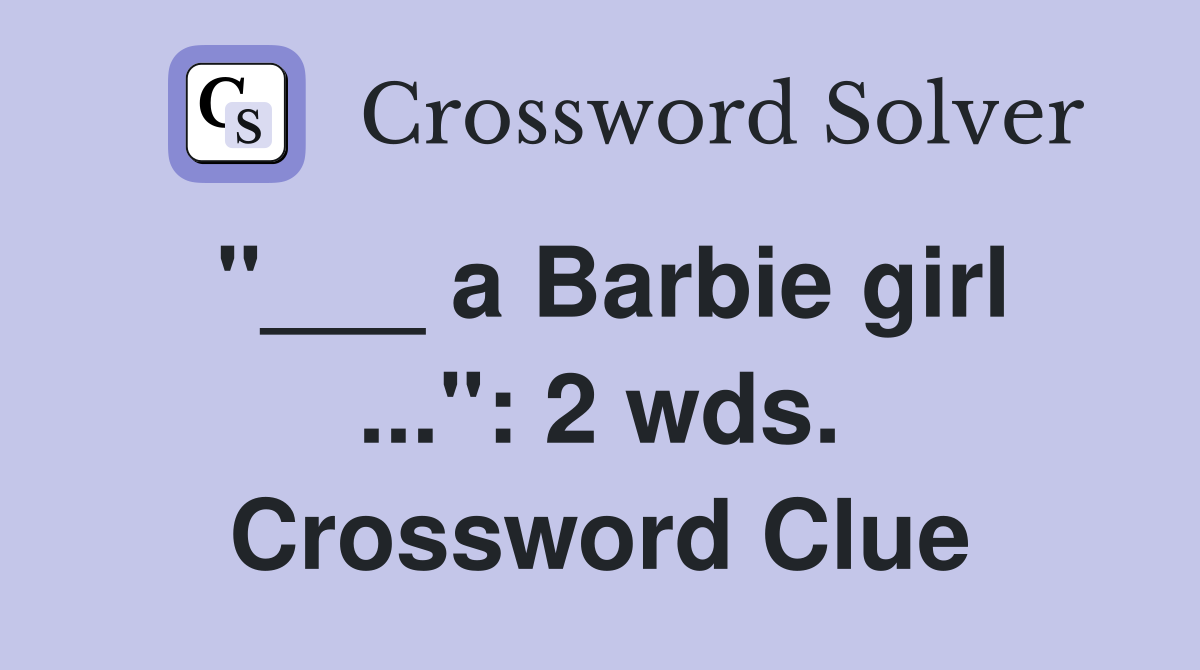 "___ a Barbie girl ...": 2 wds. Crossword Clue