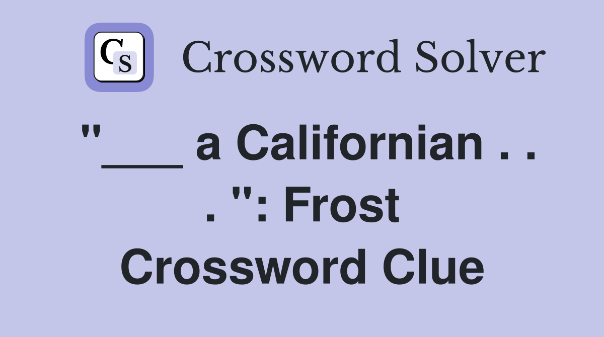 "___ a Californian . . . ": Frost Crossword Clue