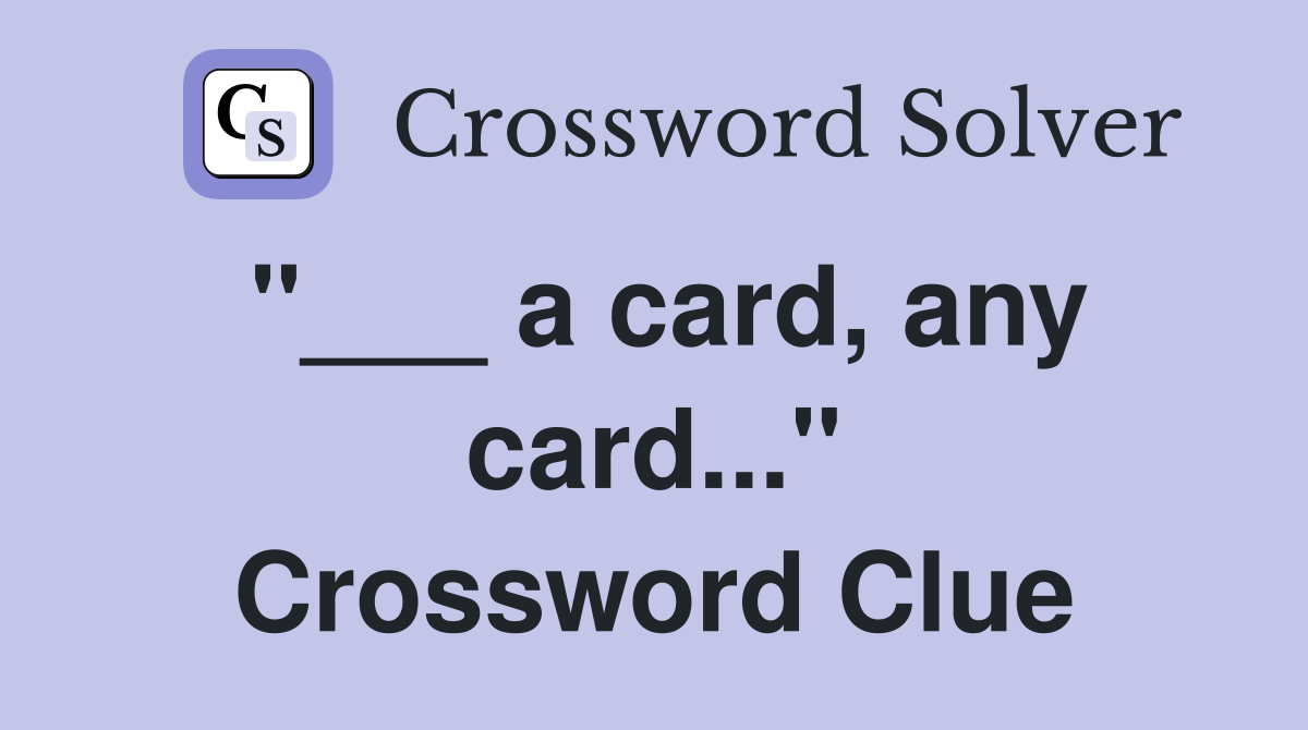 "___ a card, any card..." Crossword Clue