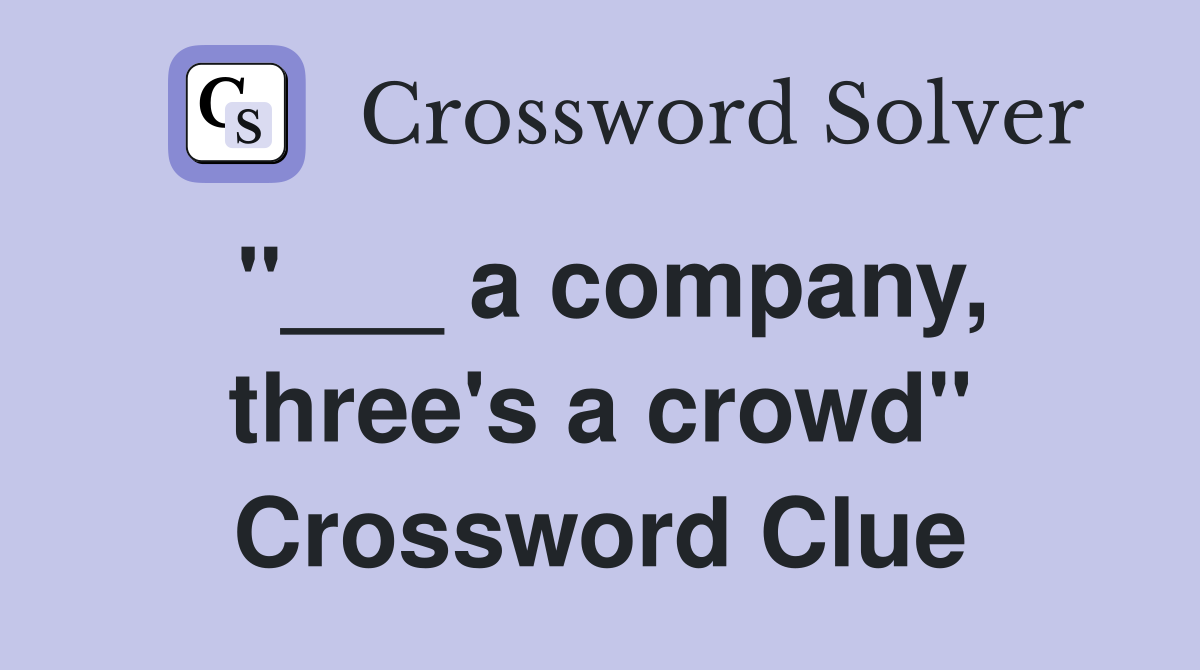 "___ a company, three's a crowd" Crossword Clue