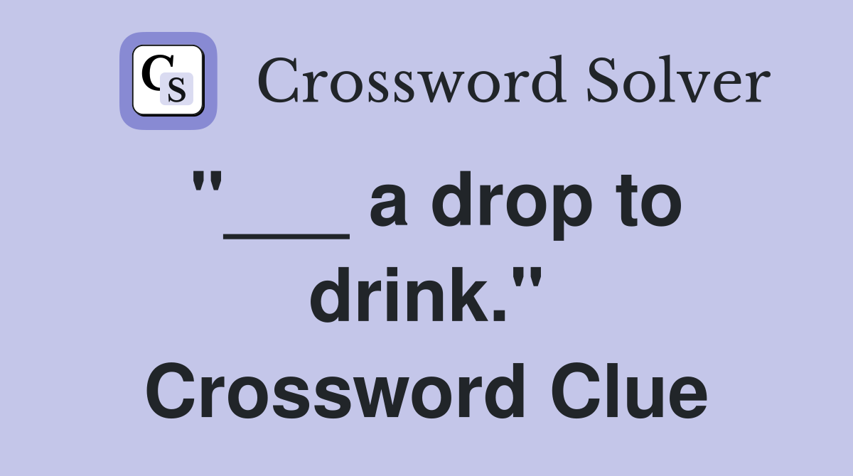 "___ a drop to drink." Crossword Clue
