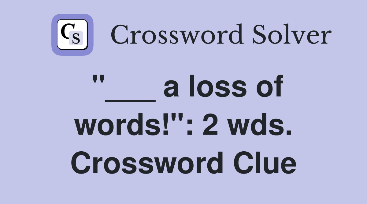 "___ a loss of words!": 2 wds. Crossword Clue