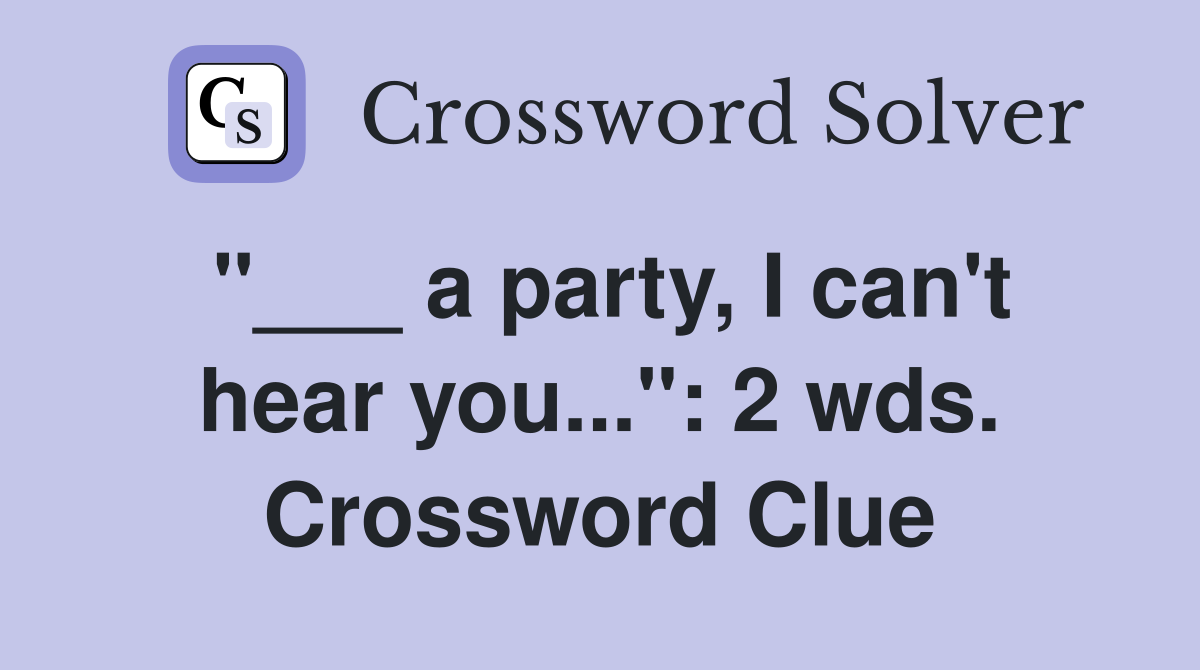 "___ a party, I can't hear you...": 2 wds. Crossword Clue