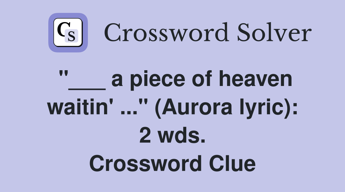 "___ a piece of heaven waitin' ..." (Aurora lyric): 2 wds. Crossword Clue