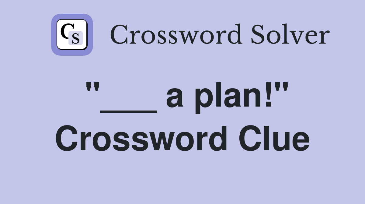 "___ a plan!" Crossword Clue