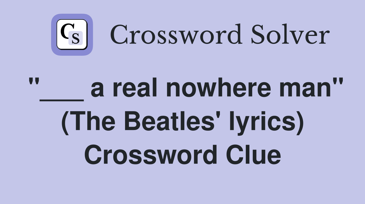 "___ a real nowhere man" (The Beatles' lyrics) Crossword Clue