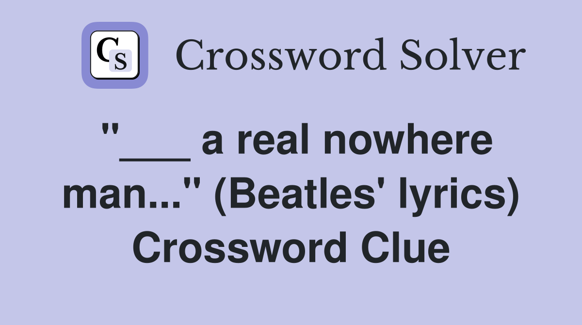 "___ a real nowhere man..." (Beatles' lyrics) Crossword Clue