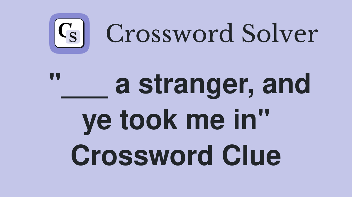 "___ a stranger, and ye took me in" Crossword Clue