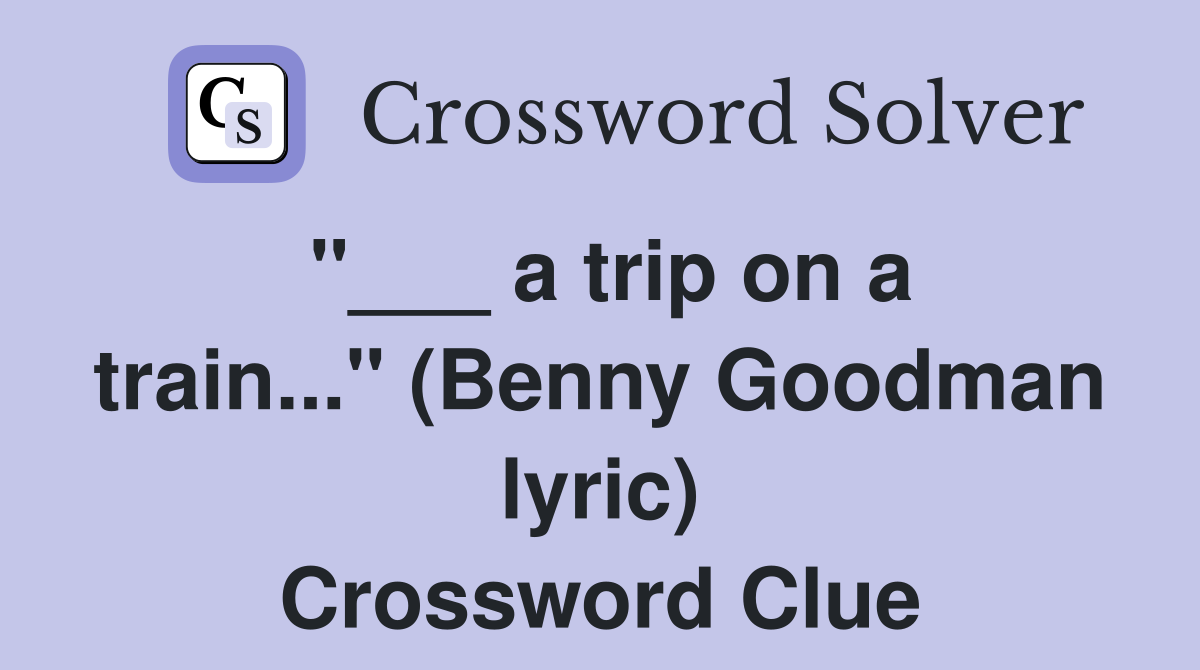 "___ a trip on a train..." (Benny Goodman lyric) Crossword Clue