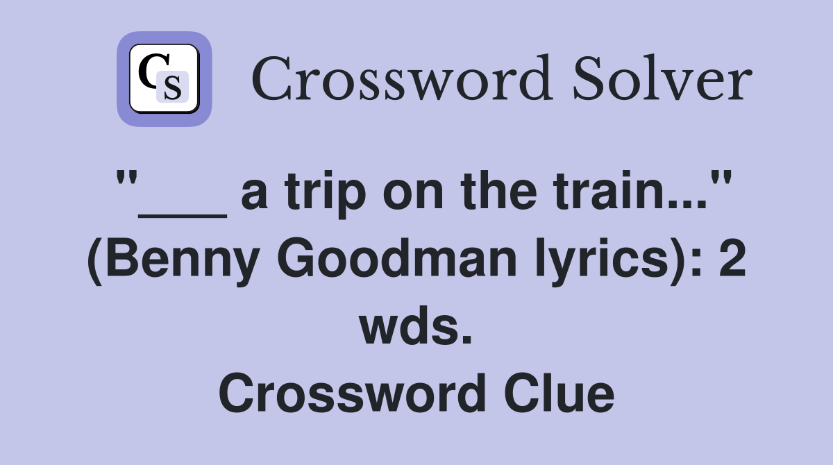 "___ a trip on the train..." (Benny Goodman lyrics): 2 wds. Crossword Clue