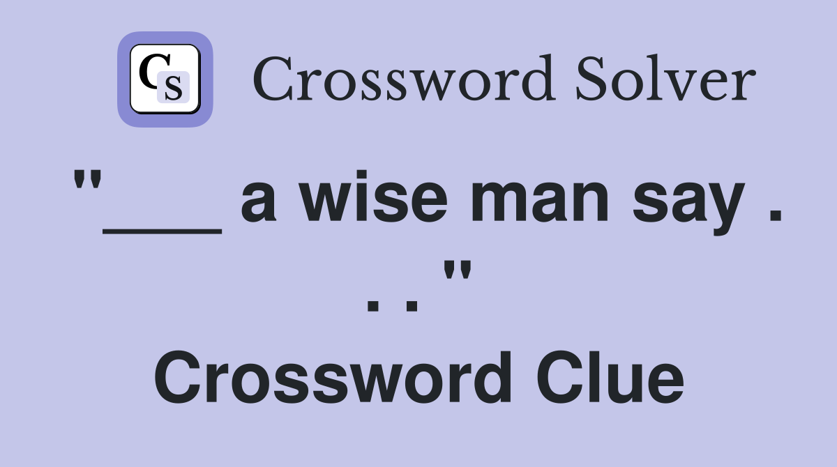 "___ a wise man say . . . " Crossword Clue