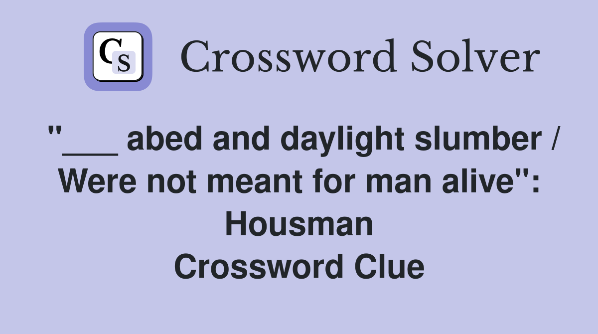 "___ abed and daylight slumber / Were not meant for man alive": Housman Crossword Clue
